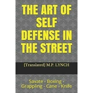 The Art of Self Defense in the Street: Savate - Boxing - Grappling - Cane - Knife, Paperback - [translated] M. P. Lynch imagine