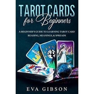 Tarot Cards for Beginners: A Beginner's Guide to Learning Tarot Card Reading, Meanings, & Spreads, Paperback - Eva Gibson imagine