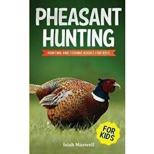Pheasant Hunting for Kids: Hunting and Fishing Book for Kids, Paperback - Isiah Maxwell imagine