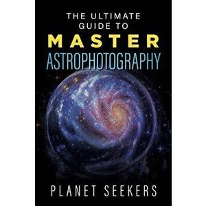 The Ultimate Guide To Master Astrophotography, Paperback - Planet Seekers imagine