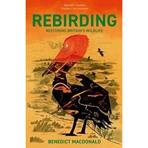 Rebirding. Restoring Britain's Wildlife, Paperback - Benedict Macdonald imagine