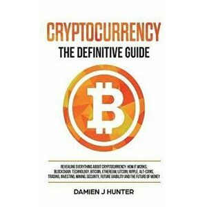 Cryptocurrency - The Definitive Guide: Revealing Everything About Cryptocurrency: How it Works, Blockchain, Bitcoin, Ethereum, Alt-Coins, Trading, Inv imagine