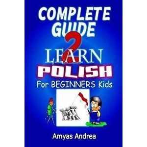 Complete Guide to Learn Polish for Beginners Kids: A Unique Polish Language Workbook To Learn Polish For Beginners (A Special First Polish Reader Guid imagine