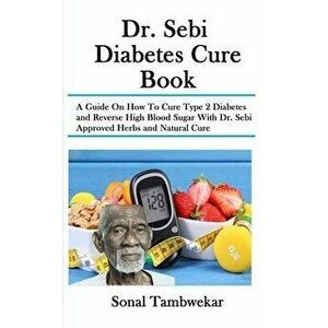 Dr. Sebi Diabetes Cure Book: A Guide On How To Cure Type 2 Diabetes and Reverse High Blood Sugar With Dr. Sebi Approved Herbs and Natural Cure, Paperb imagine
