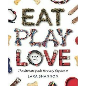 Eat, Play, Love (Your Dog). The Ultimate Guide for Every Dog Owner, Paperback - Lara Shannon imagine