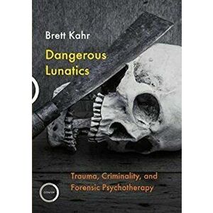 Dangerous Lunatics. Trauma, Criminality and Forensic Psychotherapy, Paperback - Brett Kahr imagine