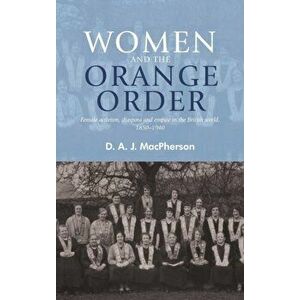 Women and the Orange Order. Female Activism, Diaspora and Empire in the British World, 1850-1940, Hardback - D. A. J. MacPherson imagine