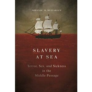 Slavery at Sea. Terror, Sex, and Sickness in the Middle Passage, Hardback - Sowande M Mustakeem imagine