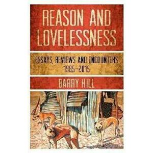 Reason & Lovelessness. Essays, Reviews and Encounters, 1980-2017, Paperback - Barry Hill imagine