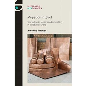 Migration into Art. Transcultural Identities and Art-Making in a Globalised World, Hardback - Anne Ring Petersen imagine