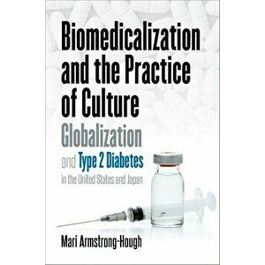 Biomedicalization and the Practice of Culture. Globalization and Type 2 Diabetes in the United States and Japan, Paperback - Mari Armstrong-Hough imagine