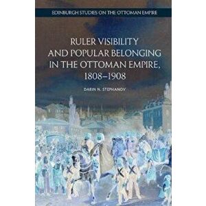 Ruler Visibility and Popular Belonging in the Ottoman Empire, 1808-1908, Paperback - Darin Stephanov imagine