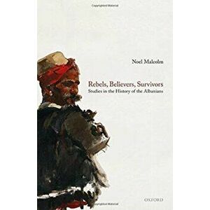 Rebels, Believers, Survivors. Studies in the History of the Albanians, Hardback - Noel Malcolm imagine