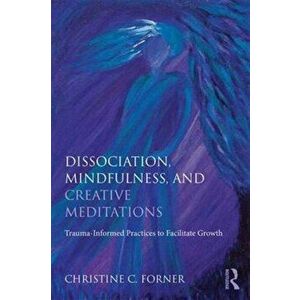 Dissociation, Mindfulness, and Creative Meditations. Trauma-Informed Practices to Facilitate Growth, Paperback - Christine C. Forner imagine