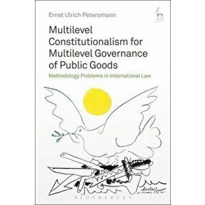 Multilevel Constitutionalism for Multilevel Governance of Public Goods. Methodology Problems in International Law, Hardback - Ernst-Ulrich Petersmann imagine