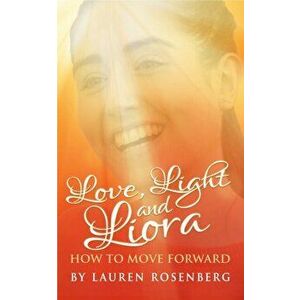 How to Move Forward When the Unthinkable Happens. Love, Light and Liora, Paperback - Lauren Rosenberg imagine