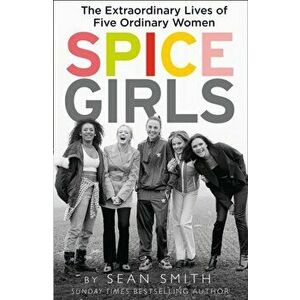 Spice Girls. The Extraordinary Lives of Five Ordinary Women, Paperback - Sean Smith imagine