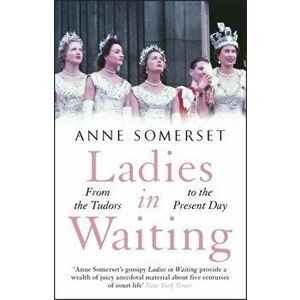Ladies in Waiting. a history of court life from the Tudors to the present day, Paperback - Anne Somerset imagine