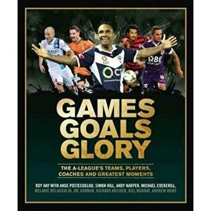 Games Goals Glory. The A-League's Teams, Players, Coaches and Greatest Moments, Hardback - Roy Hay imagine