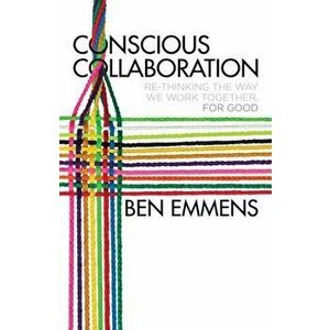 Conscious Collaboration. Re-Thinking The Way We Work Together, For Good, Hardback - Ben Emmens imagine