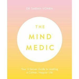 Mind Medic. Your 5 Senses Guide to Leading a Calmer, Happier Life, Paperback - Dr Sarah Vohra imagine