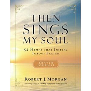 Then Sings My Soul. 52 Hymns that Inspire Joyous Prayer, Paperback - Robert J. Morgan imagine