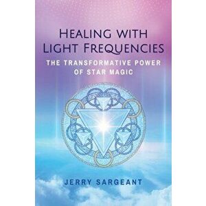 Healing with Light Frequencies. The Transformative Power of Star Magic, Paperback - Jerry Sargeant imagine