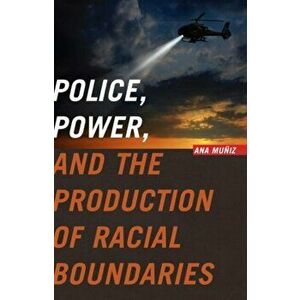 Police, Power, and the Production of Racial Boundaries, Paperback - Ana Muniz imagine
