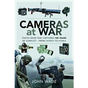 Cameras at War. Photo Gear that Captured 100 Years of Conflict - From Crimea to Korea, Paperback - John Wade imagine