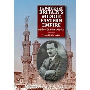 In Defence of Britains Middle Eastern Empire. A Life of Sir Gilbert Clayton, Hardback - Timothy Paris imagine