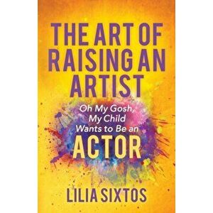 Art of Raising an Artist. Oh My Gosh, My Child Wants to Be an Actor, Paperback - Lilia Sixtos imagine