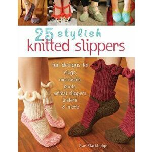 25 Stylish Knitted Slippers. Fun & Stylish Designs for Clogs, Moccasins, Boots, Animal Slippers, Loafers, & More, Paperback - Rae Blackledge imagine