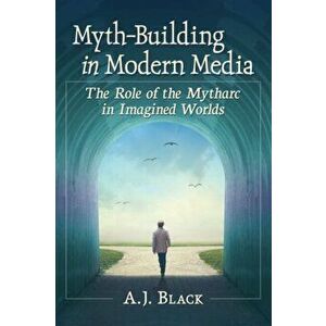 Myth-Building in Modern Media. The Role of the Mytharc in Imagined Worlds, Paperback - A.J. Black imagine