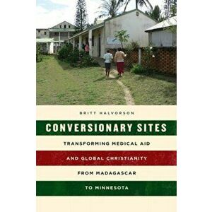 Conversionary Sites. Transforming Medical Aid and Global Christianity from Madagascar to Minnesota, Hardback - Britt Halvorson imagine