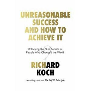 Unreasonable Success and How to Achieve It. Unlocking the Nine Secrets of People Who Changed the World, Paperback - Richard Koch imagine