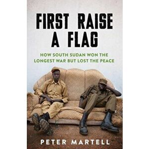 First Raise a Flag. How South Sudan Won the Longest War but Lost the Peace, Paperback - Peter Martell imagine