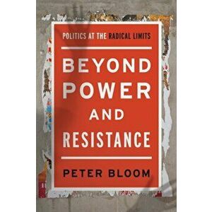 Beyond Power and Resistance. Politics at the Radical Limits, Hardback - Peter Bloom imagine