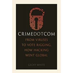 Crime Dot Com. From Viruses to Vote Rigging, How Hacking Went Global, Hardback - Geoff White imagine