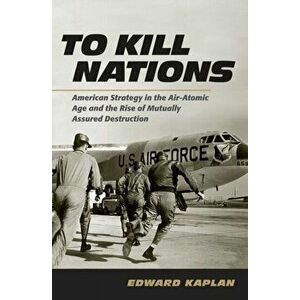 To Kill Nations. American Strategy in the Air-Atomic Age and the Rise of Mutually Assured Destruction, Hardback - Edward Kaplan imagine