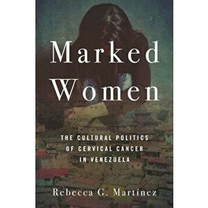 Marked Women. The Cultural Politics of Cervical Cancer in Venezuela, Hardback - Rebecca G. Martinez imagine