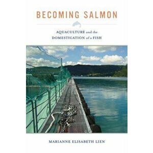 Becoming Salmon. Aquaculture and the Domestication of a Fish, Paperback - Marianne Elisabeth Lien imagine