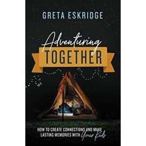 Adventuring Together. How to Create Connections and Make Lasting Memories with Your Kids, Paperback - Greta Eskridge imagine