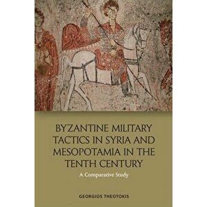 Byzantine Military Tactics in Syria and Mesopotamia in the 10th Century. A Comparative Study, Paperback - Georgios Theotokis imagine