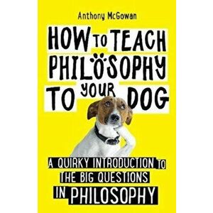 How to Teach Philosophy to Your Dog. A Quirky Introduction to the Big Questions in Philosophy, Paperback - Anthony McGowan imagine
