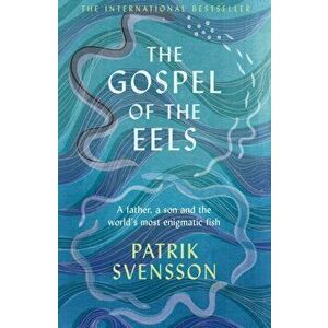 Gospel of the Eels. A Father, a Son and the World's Most Enigmatic Fish, Hardback - Patrik Svensson imagine