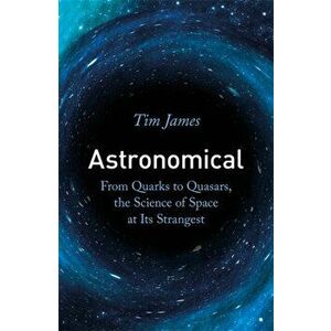 Astronomical. From Quarks to Quasars, the Science of Space at its Strangest, Paperback - Tim James imagine