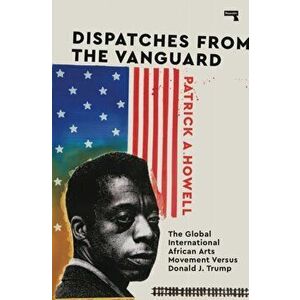 Dispatches from the Vanguard. The Global International African Arts Movement versus Donald J. Trump, Paperback - Patrick A Howell imagine