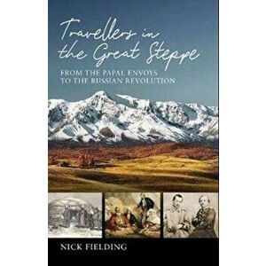 Travellers in the Great Steppe. From the Papal Envoys to the Russian Revolution, Hardback - Nick Fielding imagine