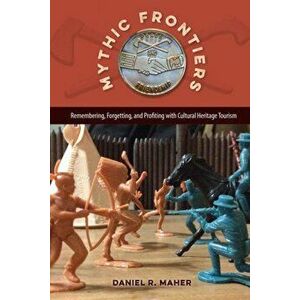 Mythic Frontiers. Remebering, Forgetting, and Profiting with Cultural Herritage Tourism, Hardback - Daniel R. Maher imagine