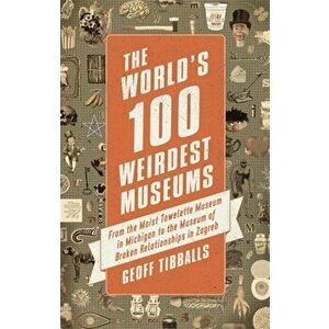 World's 100 Weirdest Museums. From the Moist Towelette Museum in Michigan to the Museum of Broken Relationships in Zagreb, Paperback - Geoff Tibballs imagine